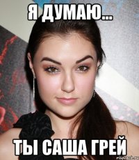 я думаю... ты саша грей