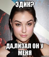 эдик? да,лизал он у меня