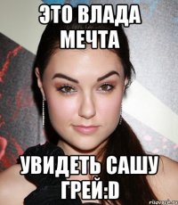 это влада мечта увидеть сашу грей:d