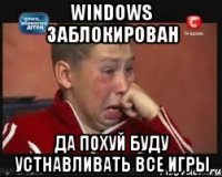 windows заблокирован да похуй буду устнавливать все игры