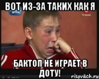 вот из-за таких как я бактоп не играет в доту!