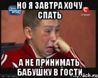 но я завтра хочу спать а не принимать бабушку в гости