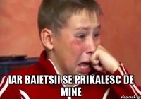  iar baietsii se prikalesc de mine