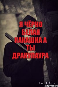 я чёрно белая какашка а ты дракулаура я чёрно розовая какашка