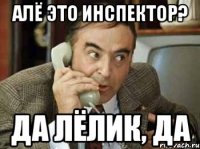 алё это инспектор? да лёлик, да