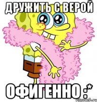 дружить с верой офигенно :*