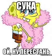 сука ой, ну перестань