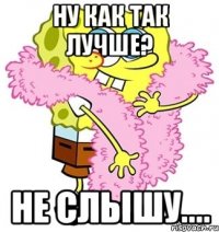 ну как так лучше? не слышу....