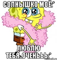 солнышко моё:* люблю тебя..оченььь:*