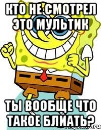 кто не смотрел это мультик ты вообще что такое блиать?