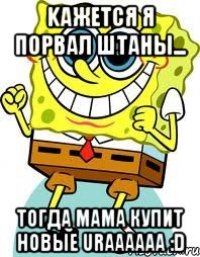 kажется я порвал штаны... tогда мама купит новые uraaaaaa :d