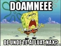 doamneee de unde te-ai luat nax?