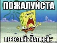 пожалуйста перестань натуней**