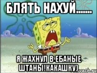 блять нахуй....... я жахнул в ебаные штаны!какашку)