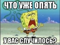 что уже опять у вас случилось?