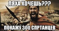 ляха хочешь??? покажу 300 спртанцев