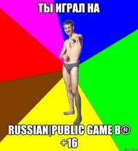 ты играл на russian|public game в® +16