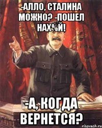 -алло, сталина можно? -пошел нах%й! -а, когда вернется?