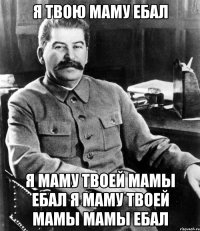 я твою маму ебал я маму твоей мамы ебал я маму твоей мамы мамы ебал