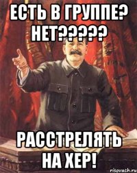 есть в группе? нет??? расстрелять на хер!