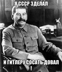 я ссср зделал и гитлеру сосать довал !