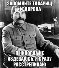 запомните товарищ федорова я никогда не издеваюсь, я сразу расстреливаю