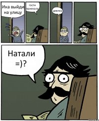 Ика выйди на улицу гости приехала девочка Натали =)?