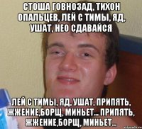 стоша говнозад, тихон опальцев, лей с тимы, яд, ушат, нео сдавайся лей с тимы, яд, ушат, припять, жжение,борщ, миньет... припять, жжение,борщ, миньет...