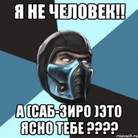 я не человек!! а (саб-зиро )это ясно тебе ???