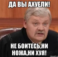 да вы ахуели! не боитесь,ни ножа,ни хуя!