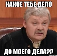 какое тебе дело до моего дела??