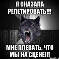 я сказала репетировать!!! мне плевать, что мы на сцене!!!