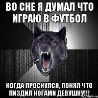 во сне я думал что играю в футбол когда проснулся, понял что пиздил ногами девушку!!!