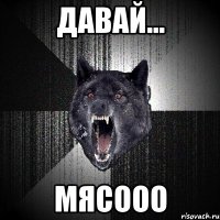 давай... мясооо