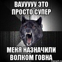 ваууууу это просто супер меня назначили волком говна