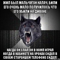 жил был мальчуган калач, били его очень мало получилось что его убили на диване кагда он спал он в комп играл когда в кабинете на уроках сидел в своем старейшем телефоне сидел!