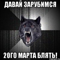 давай зарубимся 20го марта блять!