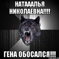 натааалья николаевна!!! гена обосался!!!