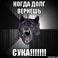 когда долг вернешь сука!!!