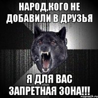 народ,кого не добавили в друзья я для вас запретная зона!!!