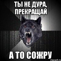 ты не дура, прекращай а то сожру