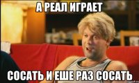 а реал играет сосать и еше раз сосать