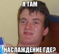 я там наслаждение где?