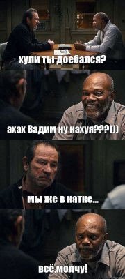 хули ты доебался? ахах Вадим ну нахуя???))) мы же в катке... всё,молчу!