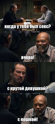 когда у тебя был секс? вчера! с крутой девушкой? с кошкой!