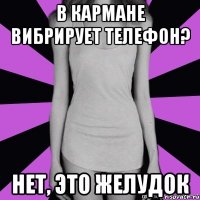 в кармане вибрирует телефон? нет, это желудок