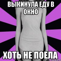 выкинула еду в окно хоть не поела