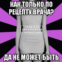 как только по рецепту врача? да не может быть