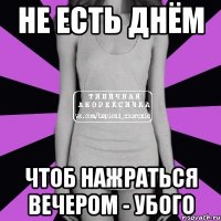 не есть днём чтоб нажраться вечером - убого