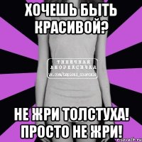 хочешь быть красивой? не жри толстуха! просто не жри!